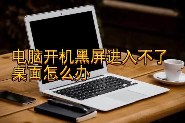 电脑开机黑屏进入不了桌面怎么办