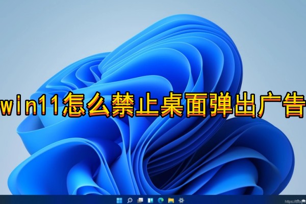 win11怎么禁止桌面弹出广告