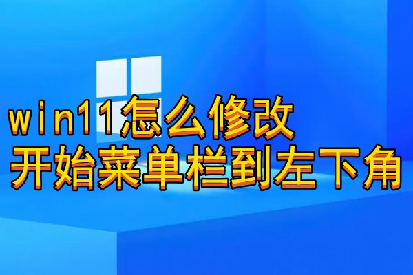 win11怎么修改开始菜单栏到左下角
